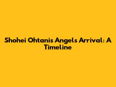 Shohei Ohtani's Angels Arrival: A Timeline