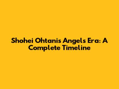 Shohei Ohtani's Angels Era: A Complete Timeline