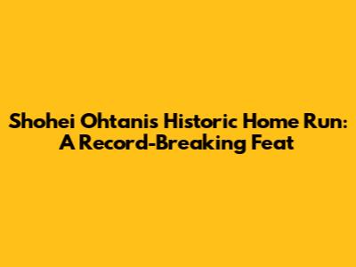 Shohei Ohtani's Historic Home Run: A Record-Breaking Feat