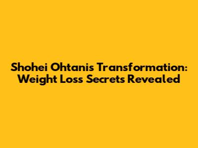 Shohei Ohtani's Transformation: Weight Loss Secrets Revealed