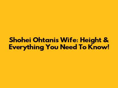 Shohei Ohtani's Wife: Height & Everything You Need To Know!
