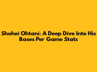 Shohei Ohtani: A Deep Dive Into His Bases Per Game Stats