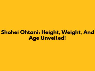 Shohei Ohtani: Height, Weight, And Age Unveiled!