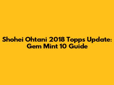 Shohei Ohtani 2018 Topps Update: Gem Mint 10 Guide