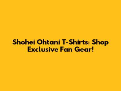 Shohei Ohtani T-Shirts: Shop Exclusive Fan Gear!