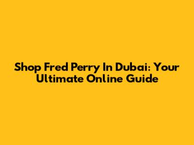 Shop Fred Perry In Dubai: Your Ultimate Online Guide