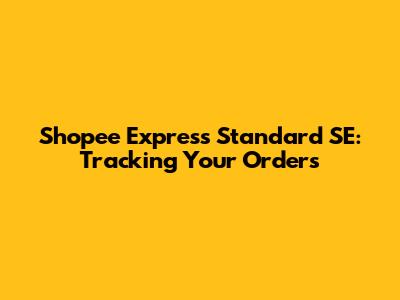 Shopee Express Standard SE: Tracking Your Orders