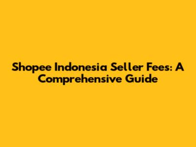 Shopee Indonesia Seller Fees: A Comprehensive Guide