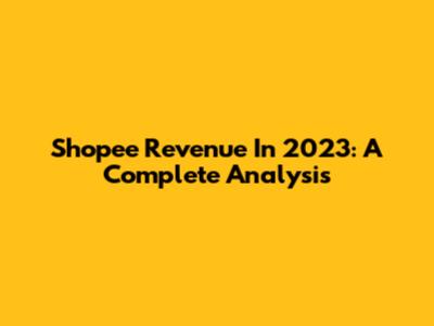 Shopee Revenue In 2023: A Complete Analysis