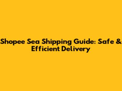 Shopee Sea Shipping Guide: Safe & Efficient Delivery