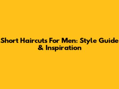 Short Haircuts For Men: Style Guide & Inspiration