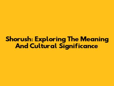Shorush: Exploring The Meaning And Cultural Significance