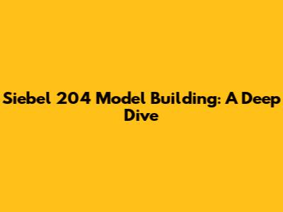 Siebel 204 Model Building: A Deep Dive
