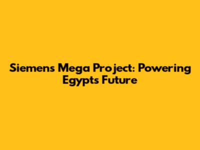 Siemens' Mega Project: Powering Egypt's Future