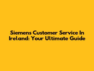 Siemens Customer Service In Ireland: Your Ultimate Guide