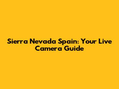 Sierra Nevada Spain: Your Live Camera Guide