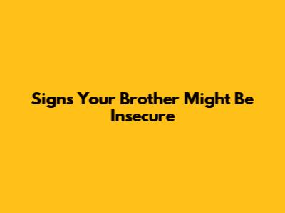 Signs Your Brother Might Be Insecure