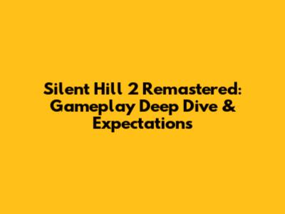 Silent Hill 2 Remastered: Gameplay Deep Dive & Expectations