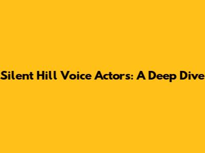 Silent Hill Voice Actors: A Deep Dive