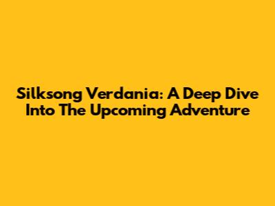 Silksong Verdania: A Deep Dive Into The Upcoming Adventure