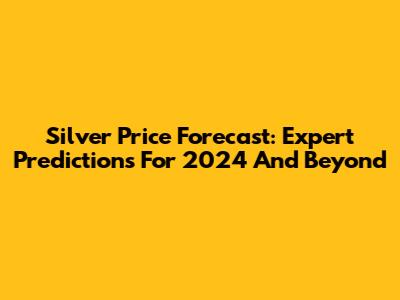 Silver Price Forecast: Expert Predictions For 2024 And Beyond