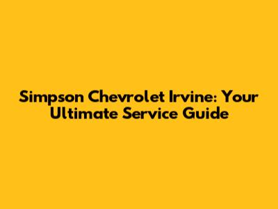 Simpson Chevrolet Irvine: Your Ultimate Service Guide