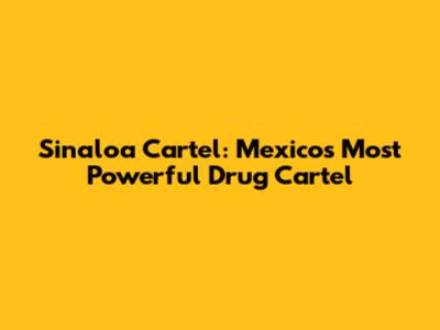 Sinaloa Cartel: Mexico's Most Powerful Drug Cartel