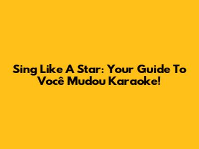 Sing Like A Star: Your Guide To 'Você Mudou' Karaoke!