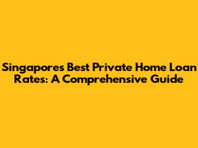 Singapore's Best Private Home Loan Rates: A Comprehensive Guide