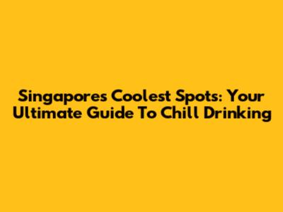 Singapore's Coolest Spots: Your Ultimate Guide To Chill Drinking