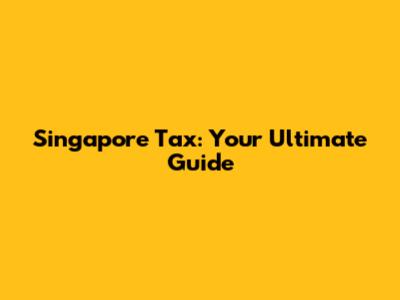 Singapore Tax: Your Ultimate Guide