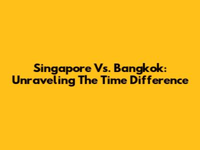 Singapore Vs. Bangkok: Unraveling The Time Difference
