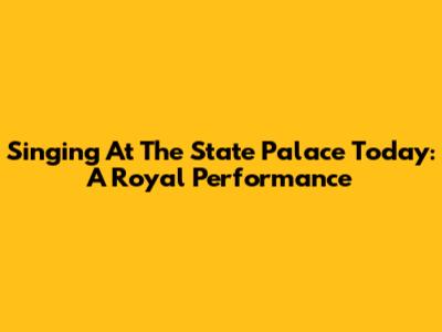Singing At The State Palace Today: A Royal Performance