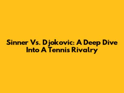 Sinner Vs. Djokovic: A Deep Dive Into A Tennis Rivalry