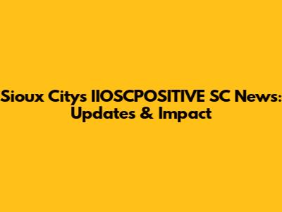 Sioux City's IIOSCPOSITIVE SC News: Updates & Impact