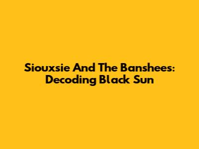 Siouxsie And The Banshees: Decoding 'Black Sun'