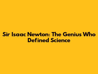 Sir Isaac Newton: The Genius Who Defined Science