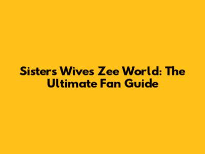 Sisters Wives Zee World: The Ultimate Fan Guide