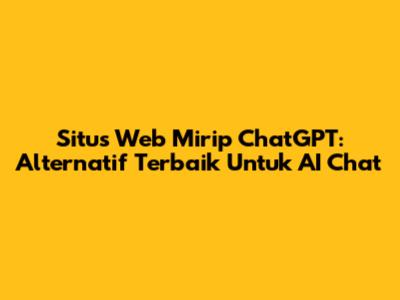 Situs Web Mirip ChatGPT: Alternatif Terbaik Untuk AI Chat