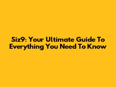 Siz9: Your Ultimate Guide To Everything You Need To Know