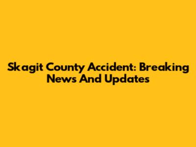 Skagit County Accident: Breaking News And Updates