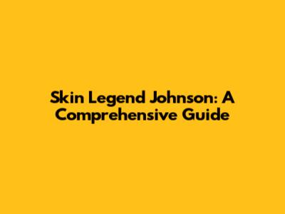 Skin Legend Johnson: A Comprehensive Guide
