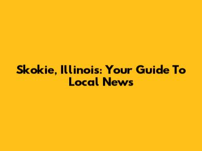 Skokie, Illinois: Your Guide To Local News