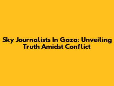 Sky Journalists In Gaza: Unveiling Truth Amidst Conflict