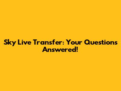 Sky Live Transfer: Your Questions Answered!