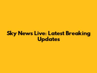 Sky News Live: Latest Breaking Updates
