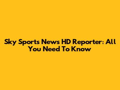 Sky Sports News HD Reporter: All You Need To Know