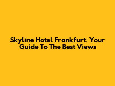 Skyline Hotel Frankfurt: Your Guide To The Best Views