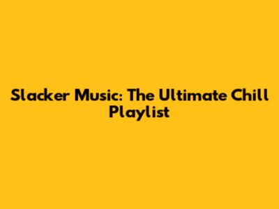 Slacker Music: The Ultimate Chill Playlist