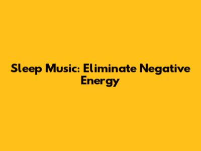 Sleep Music: Eliminate Negative Energy